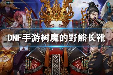 《DNF手游》树魔的野熊长靴怎么获得 地下城与勇士M树魔的野熊长靴获取攻略