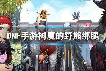 《DNF手游》树魔的野熊绑腿怎么样 地下城与勇士M树魔的野熊绑腿介绍