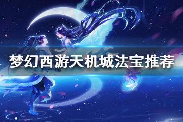 《梦幻西游》天机城灵宝怎么选？天机城法宝推荐