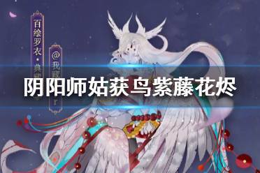 《阴阳师》姑获鸟典藏皮肤特效怎么样 姑获鸟紫藤花烬皮肤特效一览