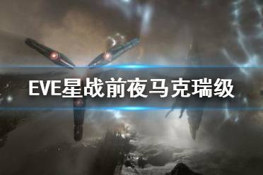 《EVE星战前夜》马克瑞级怎么样 马克瑞强度作用介绍