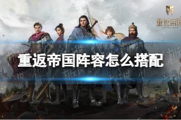 《重返帝国》阵容怎么搭配 2022人气阵容汇总一览