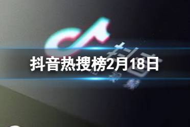 抖音热搜榜2月18日 抖音热搜排行榜今日榜2.18