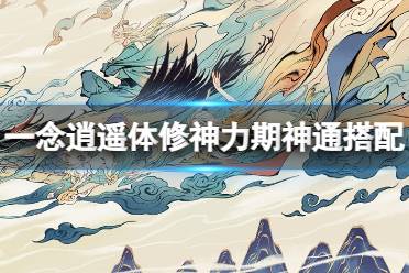 《一念逍遥》体修神力期神通最佳搭配 体修神力期神通搭配攻略