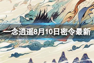 《一念逍遥》8月10日最新密令是什么 2023年8月10日最新密令