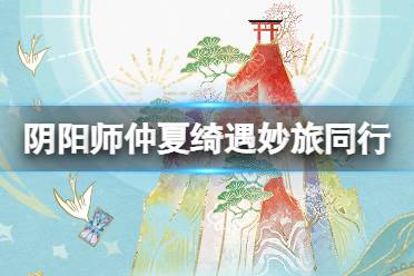 《阴阳师》仲夏绮遇妙旅同行怎么玩 仲夏绮遇妙旅同行活动介绍