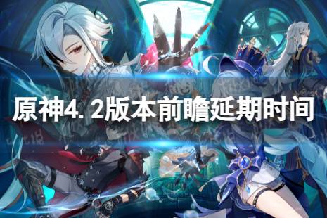 《原神》4.2前瞻延期到什么时候 4.2版本前瞻延期时间